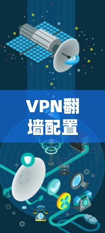 VPN翻墙配置详解,安全可靠的网络访问方法 VPN翻墙配置详解,安全可靠的网络访问方法