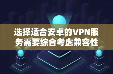 选择适合安卓的VPN服务需要综合考虑兼容性、隐私保护、服务器网络、速度和价格等多个因素。以下是对几款推荐服务的分析和选择建议 选择适合安卓的VPN服务需要综合考虑兼容性、隐私保护、服务器网络、速度和价格等多个因素。以下是对几款推荐服务的分析和选择建议