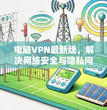 电脑VPN最新版,解决网络安全与隐私问题的关键 电脑VPN最新版,解决网络安全与隐私问题的关键