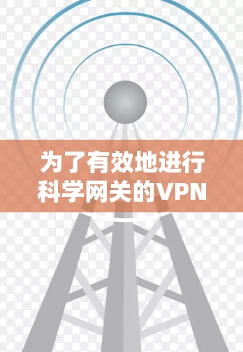 为了有效地进行科学网关的VPN测速，可以按照以下步骤进行