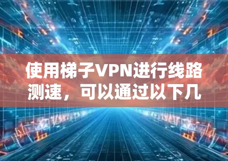 使用梯子VPN进行线路测速，可以通过以下几种方法来测试VPN连接的速度和稳定性