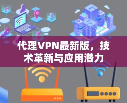 代理VPN最新版，技术革新与应用潜力
