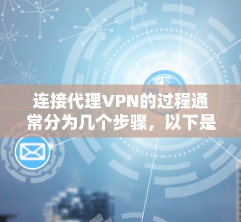 连接代理VPN的过程通常分为几个步骤，以下是一个清晰的指南