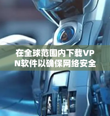 在全球范围内下载VPN软件以确保网络安全和隐私保护是非常常见的需求。以下是一些国际知名的VPN软件推荐，同时请注意遵守相关法律法规，确保合法使用