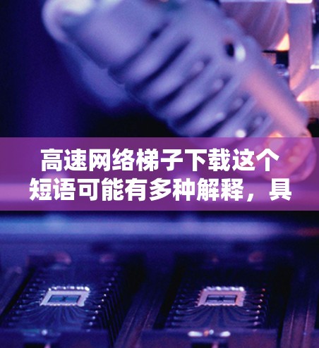 高速网络梯子下载这个短语可能有多种解释，具体取决于上下文。以下是一些可能的解释