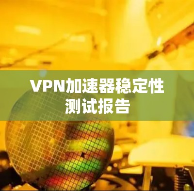 VPN加速器稳定性测试报告