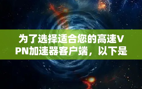 为了选择适合您的高速VPN加速器客户端,以下是基于您的需求整理的建议和步骤 为了选择适合您的高速VPN加速器客户端,以下是基于您的需求整理的建议和步骤