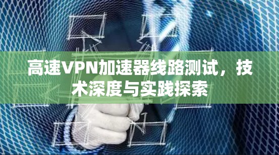 高速VPN加速器线路测试，技术深度与实践探索