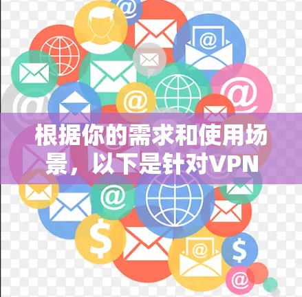根据你的需求和使用场景,以下是针对VPN加速器的推荐 根据你的需求和使用场景,以下是针对VPN加速器的推荐