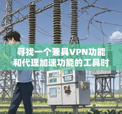 寻找一个兼具VPN功能和代理加速功能的工具时,可以考虑以下几个关键因素 寻找一个兼具VPN功能和代理加速功能的工具时,可以考虑以下几个关键因素