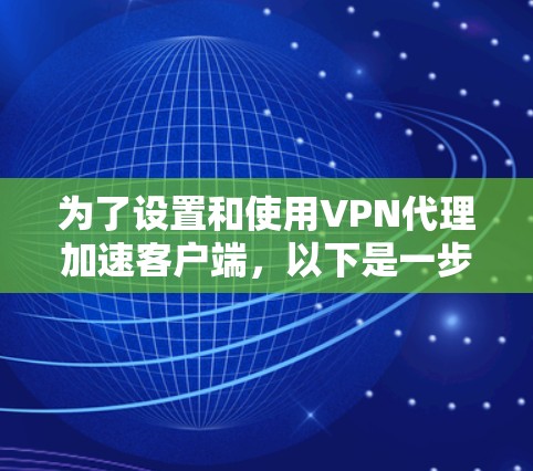 为了设置和使用VPN代理加速客户端,以下是一步步的指南 为了设置和使用VPN代理加速客户端,以下是一步步的指南