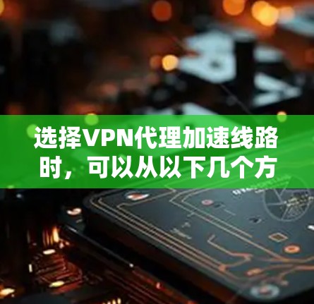 选择VPN代理加速线路时，可以从以下几个方面进行综合考虑，以确保连接速度、稳定性和安全性。以下是一些关键因素和建议