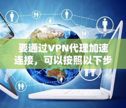 要通过VPN代理加速连接，可以按照以下步骤进行配置和优化