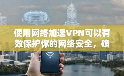 使用网络加速VPN可以有效保护你的网络安全，确保隐私，同时访问受限的内容。以下是使用VPN的分步指南