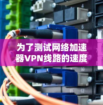 为了测试网络加速器VPN线路的速度，您可以按照以下步骤进行