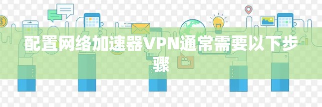 配置网络加速器VPN通常需要以下步骤 配置网络加速器VPN通常需要以下步骤