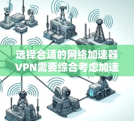 选择合适的网络加速器VPN需要综合考虑加速功能、隐私保护、用户体验和价格等因素。以下是对几款知名VPN服务的详细分析，帮助您做出明智的选择