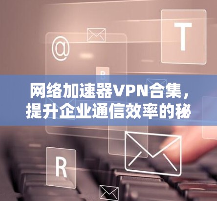 网络加速器VPN合集，提升企业通信效率的秘密武器
