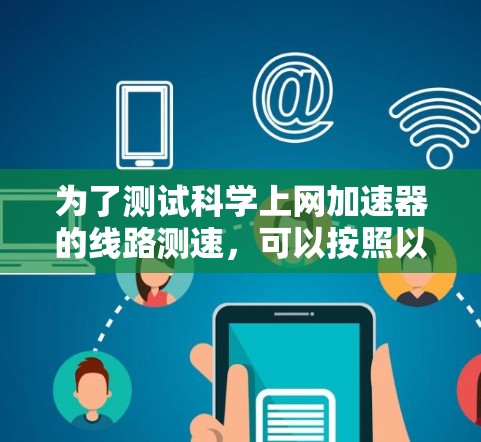 为了测试科学上网加速器的线路测速,可以按照以下步骤进行 为了测试科学上网加速器的线路测速,可以按照以下步骤进行