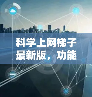 科学上网梯子最新版,功能与性能的全面升级 科学上网梯子最新版,功能与性能的全面升级