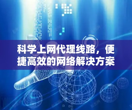 科学上网代理线路，便捷高效的网络解决方案