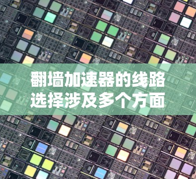 翻墙加速器的线路选择涉及多个方面，包括网络安全、隐私保护、访问速度和稳定性等因素。以下是一些关键点和建议，帮助你选择合适的翻墙加速器线路