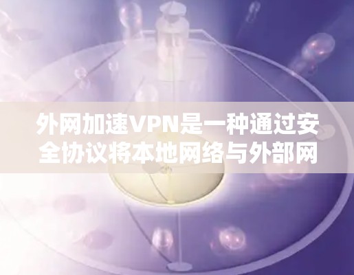 外网加速VPN是一种通过安全协议将本地网络与外部网络连接起来，从而提升访问速度和安全性的工具。以下是关于外网加速VPN的详细指南，分为协议、功能、平台、应用场景、服务提供商和推荐等几个部分