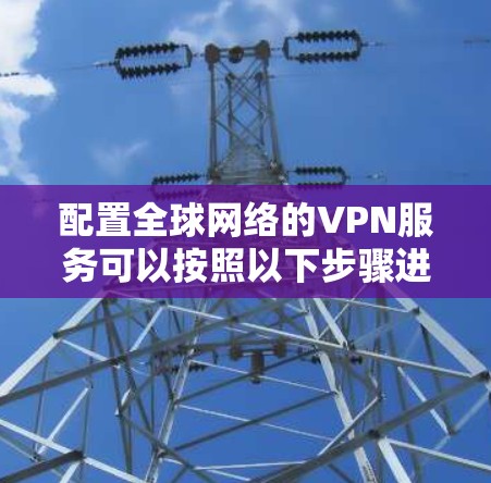 配置全球网络的VPN服务可以按照以下步骤进行
