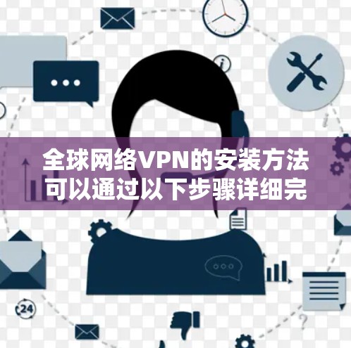 全球网络VPN的安装方法可以通过以下步骤详细完成 全球网络VPN的安装方法可以通过以下步骤详细完成