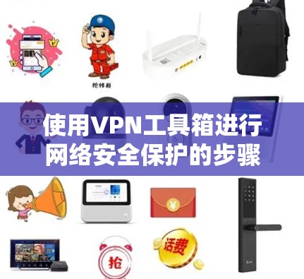 使用VPN工具箱进行网络安全保护的步骤如下 使用VPN工具箱进行网络安全保护的步骤如下