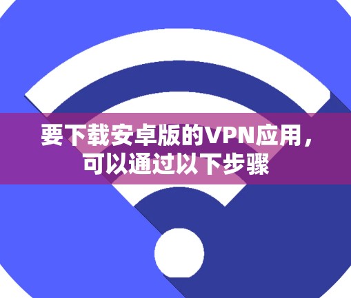 要下载安卓版的VPN应用,可以通过以下步骤 要下载安卓版的VPN应用,可以通过以下步骤