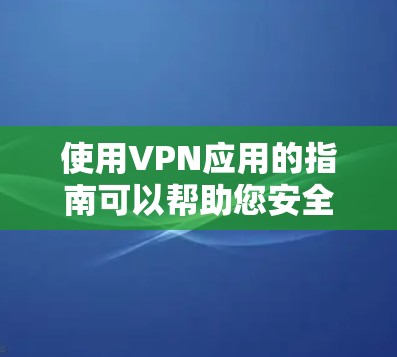 使用VPN应用的指南可以帮助您安全、隐私地连接互联网。以下是分步骤指南