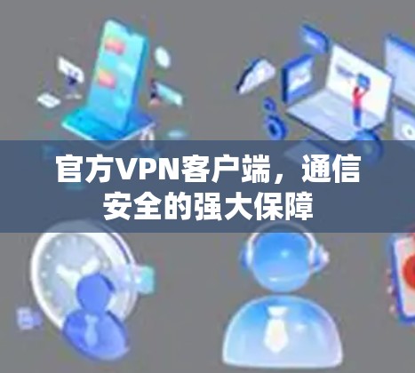 官方VPN客户端,通信安全的强大保障 官方VPN客户端,通信安全的强大保障
