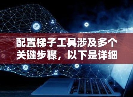 配置梯子工具涉及多个关键步骤，以下是详细的分步说明