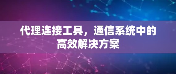 代理连接工具,通信系统中的高效解决方案 代理连接工具,通信系统中的高效解决方案