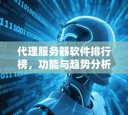 代理服务器软件排行榜,功能与趋势分析 代理服务器软件排行榜,功能与趋势分析