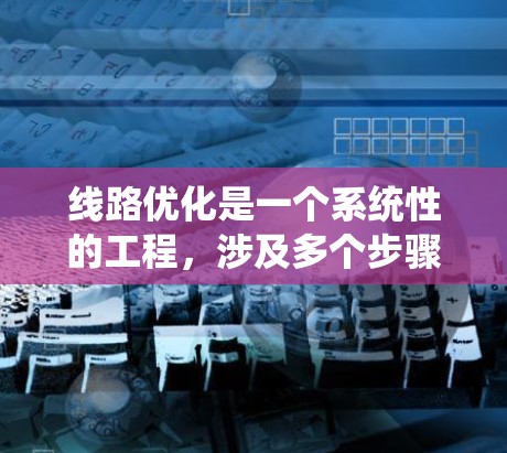 线路优化是一个系统性的工程,涉及多个步骤和考虑因素。以下是一个有条理的优化步骤指南,帮助您高效地优化线路设计