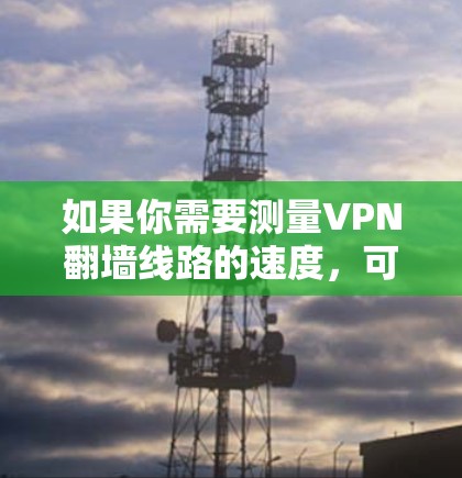 如果你需要测量VPN翻墙线路的速度,可以使用以下方法来测试和分析VPN连接的性能。以下是一些常用的工具和方法