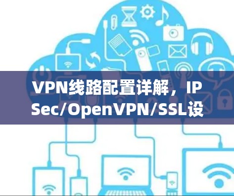 VPN线路配置详解,IPSec/OpenVPN/SSL设置指南 VPN线路配置详解,IPSec/OpenVPN/SSL设置指南