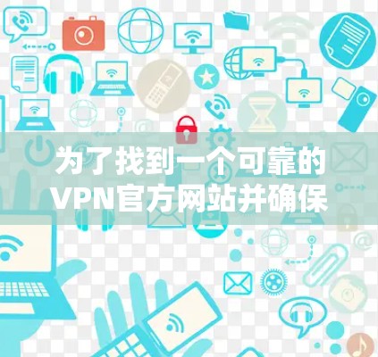 为了找到一个可靠的VPN官方网站并确保其安全和隐私保护，以下是一步步的指南