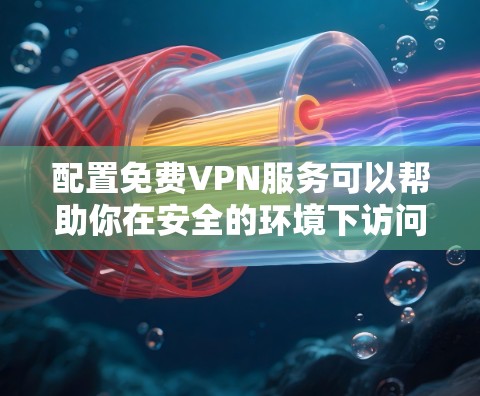 配置免费VPN服务可以帮助你在安全的环境下访问互联网或保护隐私。以下是一些常见的免费VPN配置方法，适用于不同平台和场景