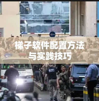 梯子软件配置方法与实践技巧 梯子软件配置方法与实践技巧
