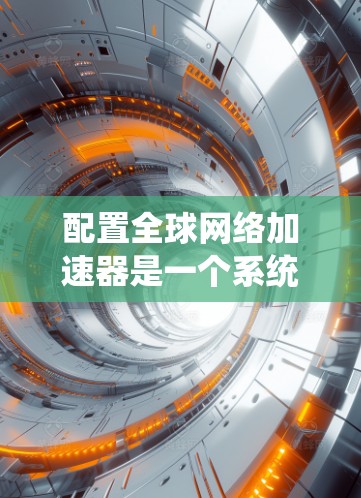 配置全球网络加速器是一个系统性的过程,涉及从选择工具到实际操作的多个步骤。以下是一个清晰的分步指南,帮助您顺利完成配置 配置全球网络加速器是一个系统性的过程,涉及从选择工具到实际操作的多个步骤。以下是一个清晰的分步指南,帮助您顺利完成配置