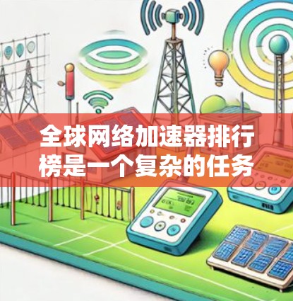 全球网络加速器排行榜是一个复杂的任务，因为它涉及到不同地区、公司、技术和用户需求的多种因素。以下是一些全球知名的网络加速器提供商及其产品和技术的简要介绍，供你参考