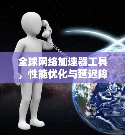全球网络加速器工具，性能优化与延迟降低