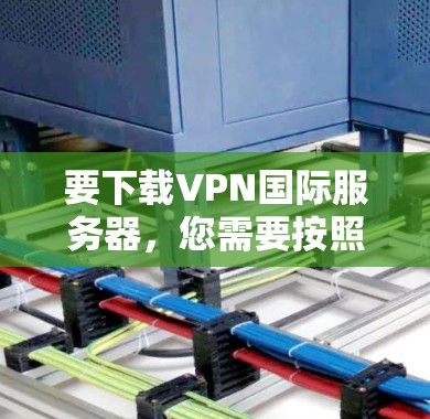 要下载VPN国际服务器，您需要按照以下步骤操作