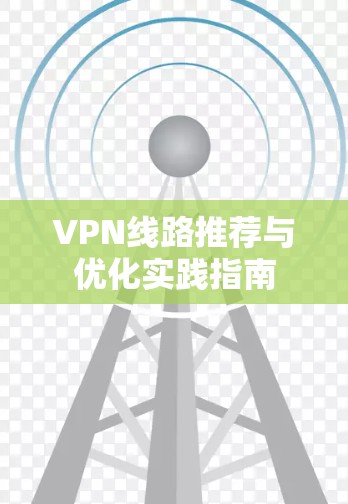 VPN线路推荐与优化实践指南 VPN线路推荐与优化实践指南