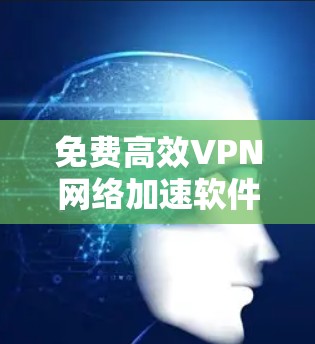 免费高效VPN网络加速软件推荐与下载指南