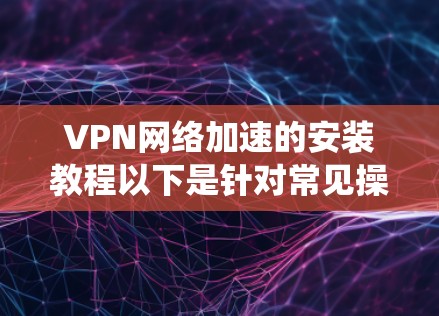 VPN网络加速的安装教程以下是针对常见操作系统和网络环境的详细步骤指南,帮助您快速完成VPN网络加速的配置和使用 VPN网络加速的安装教程以下是针对常见操作系统和网络环境的详细步骤指南,帮助您快速完成VPN网络加速的配置和使用