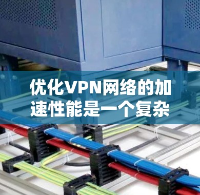 优化VPN网络的加速性能是一个复杂的过程，涉及多个方面的考虑和调整。以下是一些关键点和建议，帮助您实现高效的VPN加速